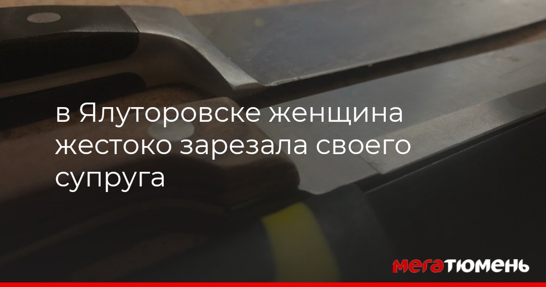 В Ялуторовске женщина жестоко зарезала своего супругаМегаТюмень